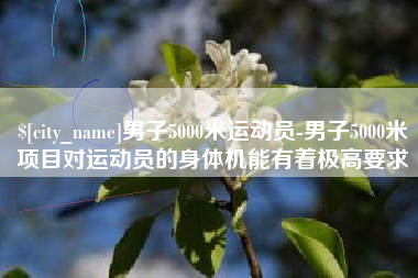 京山男子5000米运动员-男子5000米项目对运动员的身体机能有着极高要求