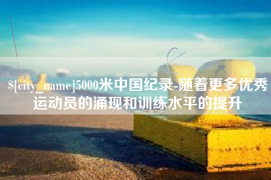 京山5000米中国纪录-随着更多优秀运动员的涌现和训练水平的提升