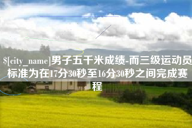 京山男子五千米成绩-而三级运动员标准为在17分30秒至16分30秒之间完成赛程
