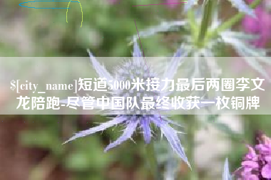 京山短道5000米接力最后两圈李文龙陪跑-尽管中国队最终收获一枚铜牌