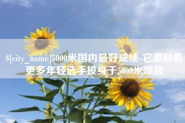 京山5000米国内最好成绩-它激励着更多年轻选手投身于5000米项目