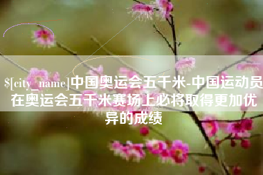 京山中国奥运会五千米-中国运动员在奥运会五千米赛场上必将取得更加优异的成绩