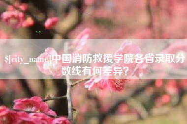 京山中国消防救援学院各省录取分数线有何差异？