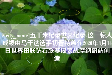 京山五千米纪录世界纪录-这一惊人成绩由乌干达选手切普特盖在2020年8月14日世界田联钻石联赛揭幕战摩纳哥站创造
