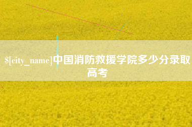 京山中国消防救援学院多少分录取高考