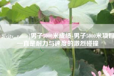 京山男子5000米成绩-男子5000米项目一直是耐力与速度的激烈碰撞