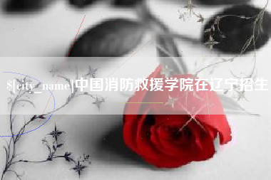 京山中国消防救援学院在辽宁招生