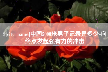 京山中国5000米男子记录是多少-向终点发起强有力的冲击