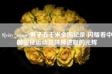 京山男子五千米全国纪录-闪耀着中国田径运动员拼搏进取的光辉