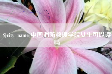 京山中国消防救援学院女生可以读吗