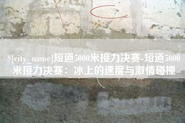 京山短道5000米接力决赛-短道5000米接力决赛：冰上的速度与激情碰撞