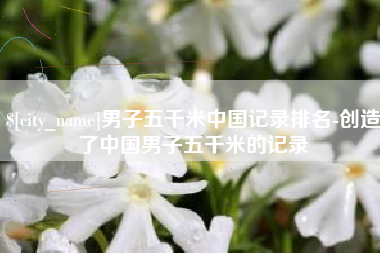 京山男子五千米中国记录排名-创造了中国男子五千米的记录