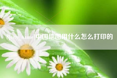 京山中国地图用什么怎么打印的