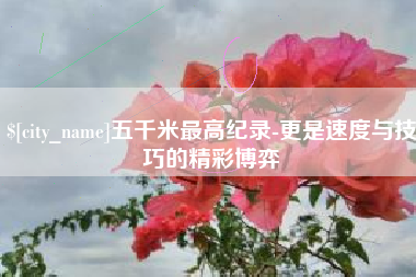 京山五千米最高纪录-更是速度与技巧的精彩博弈