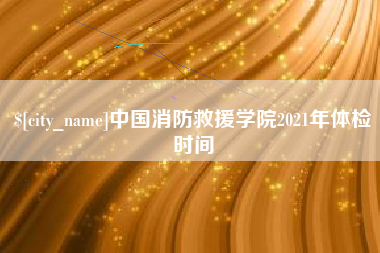 京山中国消防救援学院2021年体检时间