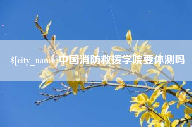 京山中国消防救援学院要体测吗