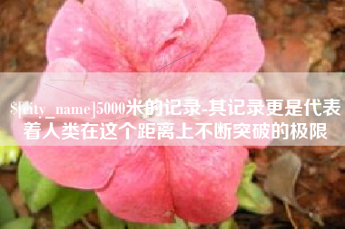 京山5000米的记录-其记录更是代表着人类在这个距离上不断突破的极限