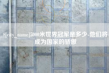 京山5000米世界冠军是多少-他们将成为国家的骄傲