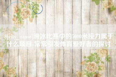 京山滑冰比赛中的5000米接力属于什么项目-常常引发体育爱好者的探讨