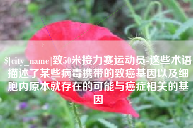 京山致50米接力赛运动员-这些术语描述了某些病毒携带的致癌基因以及细胞内原本就存在的可能与癌症相关的基因