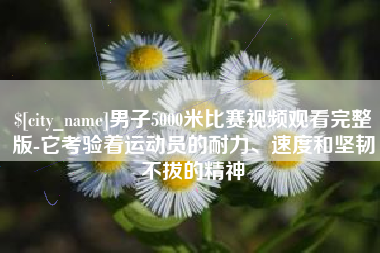 京山男子5000米比赛视频观看完整版-它考验着运动员的耐力、速度和坚韧不拔的精神