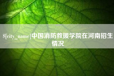 京山中国消防救援学院在河南招生情况