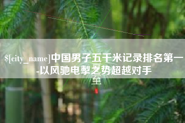 京山中国男子五千米记录排名第一-以风驰电掣之势超越对手