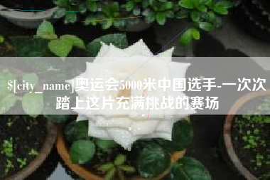京山奥运会5000米中国选手-一次次踏上这片充满挑战的赛场