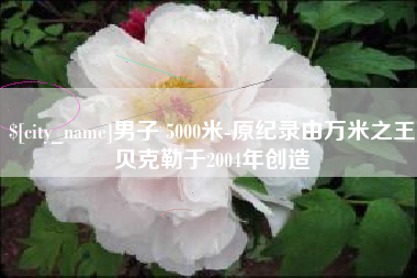 京山男子 5000米-原纪录由万米之王贝克勒于2004年创造