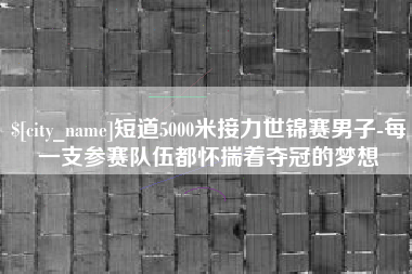 京山短道5000米接力世锦赛男子-每一支参赛队伍都怀揣着夺冠的梦想