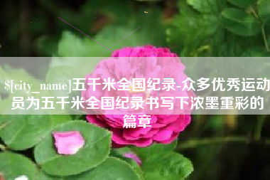 京山五千米全国纪录-众多优秀运动员为五千米全国纪录书写下浓墨重彩的篇章