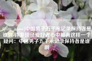 京山中国男子五千米记录保持者是谁啊-许多田径爱好者心中都有这样一个疑问：中国男子五千米记录保持者是谁啊