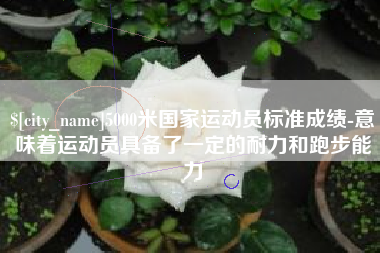 京山5000米国家运动员标准成绩-意味着运动员具备了一定的耐力和跑步能力