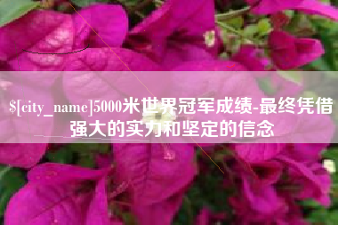 京山5000米世界冠军成绩-最终凭借强大的实力和坚定的信念