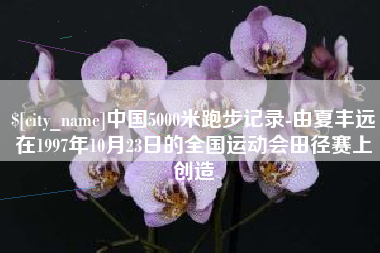 京山中国5000米跑步记录-由夏丰远在1997年10月23日的全国运动会田径赛上创造