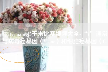 京山5千米比赛视频大全-“V”通常与病毒癌基因（V-onc）和细胞癌基因（C-onc）相关