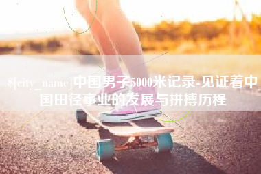 京山中国男子5000米记录-见证着中国田径事业的发展与拼搏历程