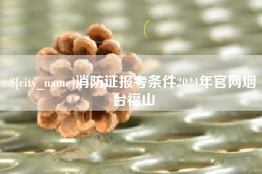 京山消防证报考条件2024年官网烟台福山