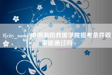 京山中国消防救援学院报考条件政审能通过吗